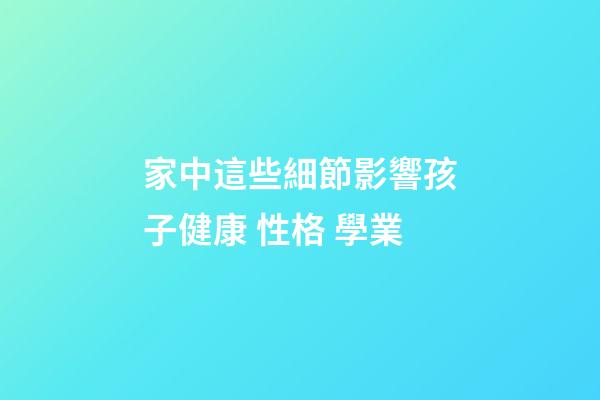 家中這些細節影響孩子健康 性格 學業